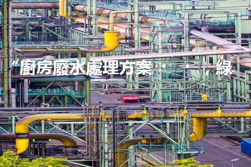 “廚房廢水處理方案，綠色環(huán)保新篇章”